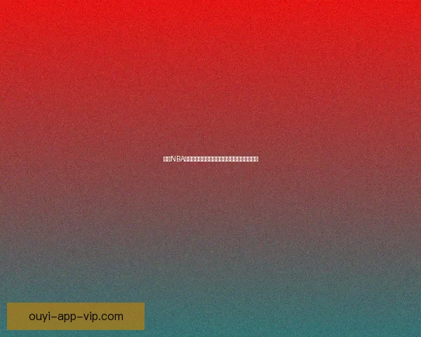 欧亿NBA直播平台助你实时追踪精彩赛事，尽享篮球盛宴